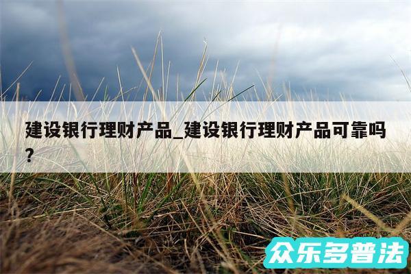 建设银行理财产品_建设银行理财产品可靠吗?