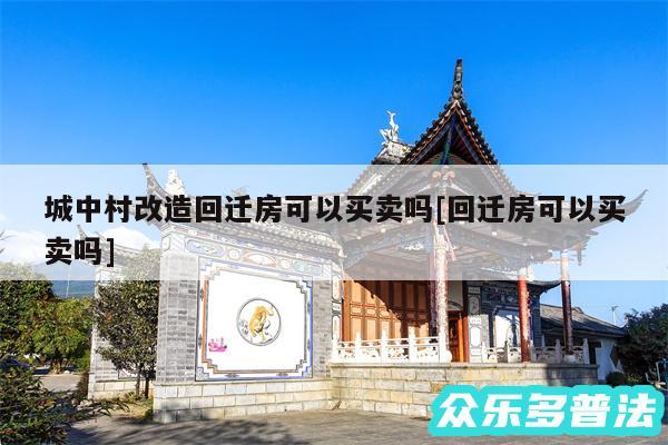 城中村改造回迁房可以买卖吗及回迁房可以买卖吗