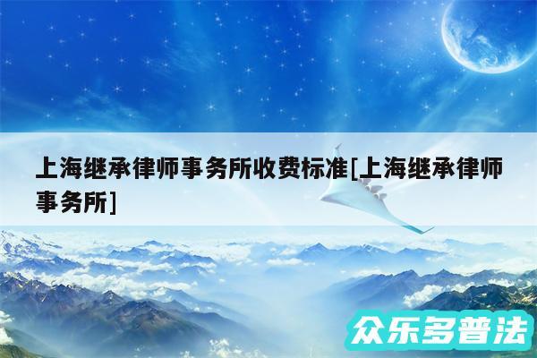 上海继承律师事务所收费标准及上海继承律师事务所