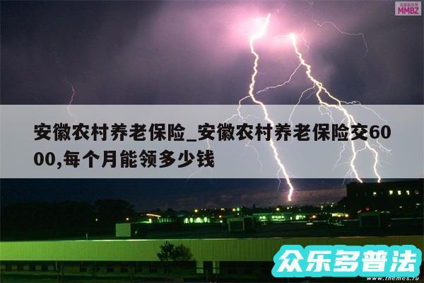 安徽农村养老保险_安徽农村养老保险交6000,每个月能领多少钱