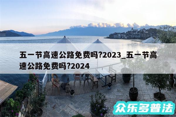 五一节高速公路免费吗?2024_五一节高速公路免费吗?2024