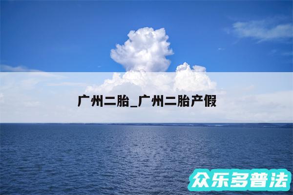 广州二胎_广州二胎产假