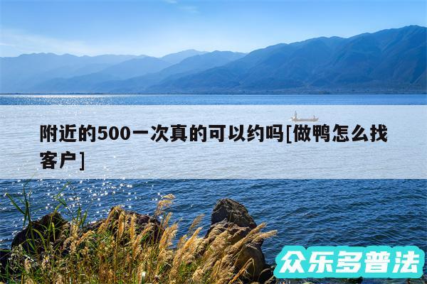 附近的500一次真的可以约吗及做鸭怎么找客户