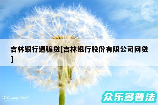 吉林银行遭骗贷及吉林银行股份有限公司网贷