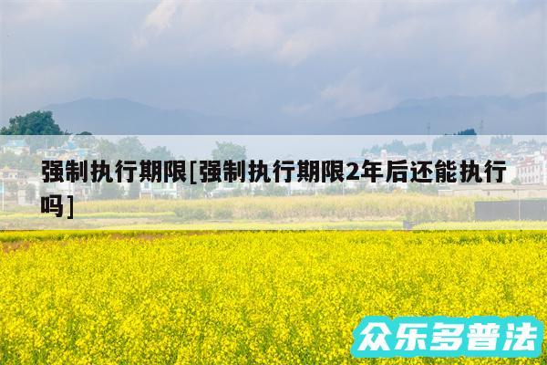 强制执行期限及强制执行期限2年后还能执行吗