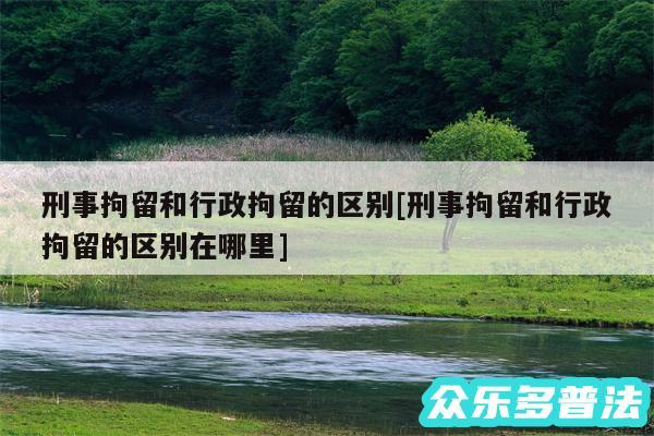 刑事拘留和行政拘留的区别及刑事拘留和行政拘留的区别在哪里