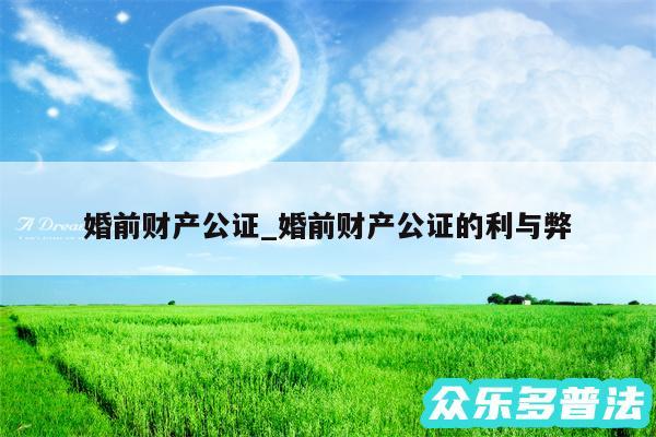 婚前财产公证_婚前财产公证的利与弊