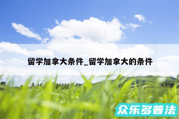 留学加拿大条件_留学加拿大的条件