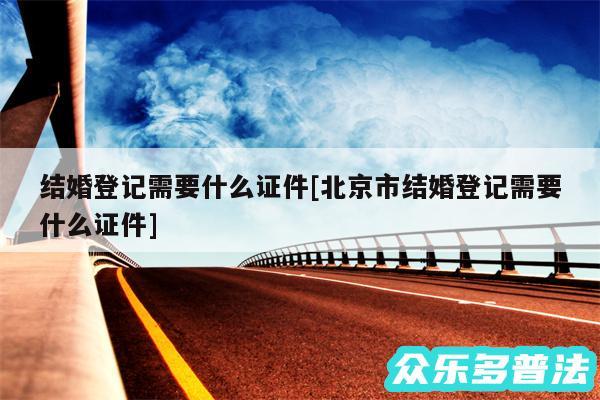 结婚登记需要什么证件及北京市结婚登记需要什么证件