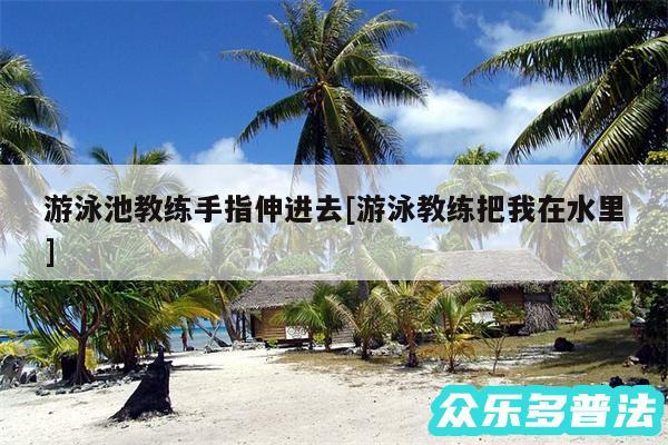 游泳池教练手指伸进去及游泳教练把我在水里