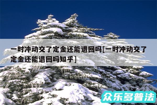 一时冲动交了定金还能退回吗及一时冲动交了定金还能退回吗知乎