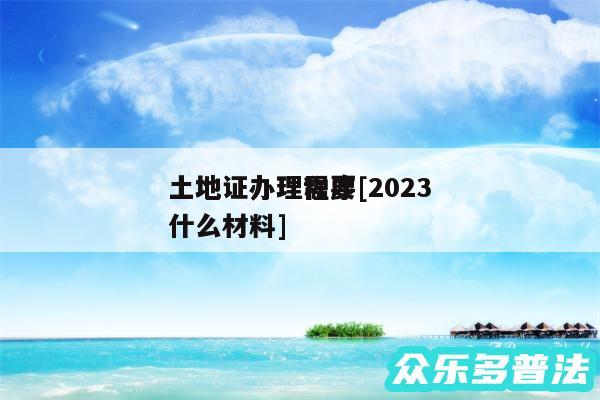 土地证办理程序及2024
土地证办理需要什么材料