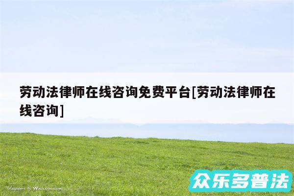 劳动法律师在线咨询免费平台及劳动法律师在线咨询