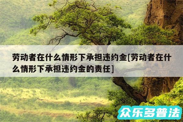 劳动者在什么情形下承担违约金及劳动者在什么情形下承担违约金的责任