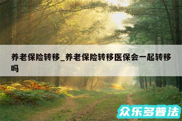 养老保险转移_养老保险转移医保会一起转移吗