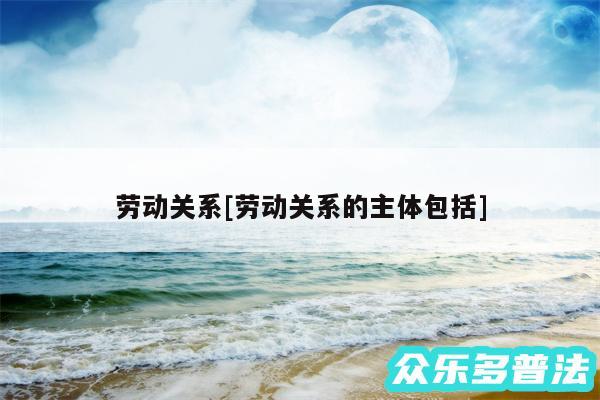 劳动关系及劳动关系的主体包括