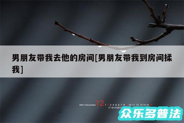 男朋友带我去他的房间及男朋友带我到房间揉我