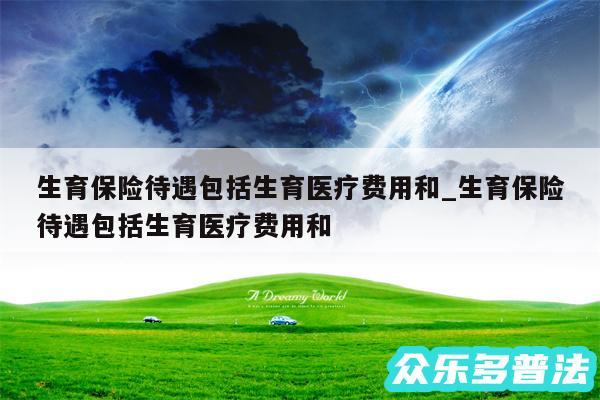 生育保险待遇包括生育医疗费用和_生育保险待遇包括生育医疗费用和 
