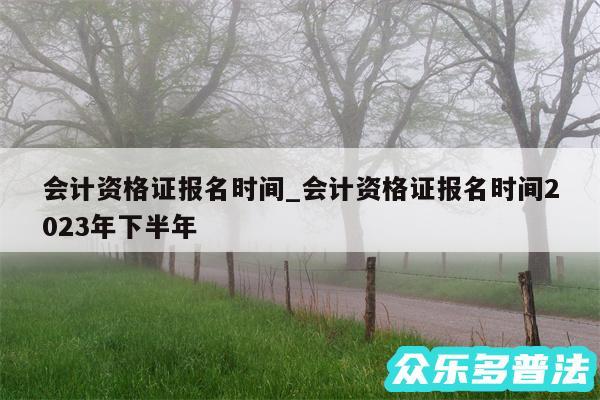 会计资格证报名时间_会计资格证报名时间2024年下半年