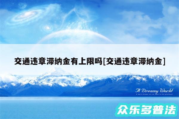 交通违章滞纳金有上限吗及交通违章滞纳金