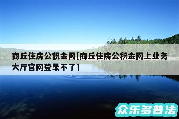 商丘住房公积金网及商丘住房公积金网上业务大厅官网登录不了