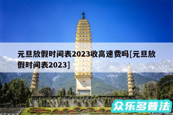 元旦放假时间表2024收高速费吗及元旦放假时间表2024