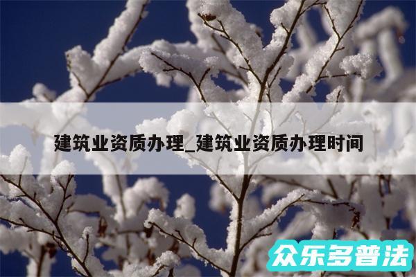 建筑业资质办理_建筑业资质办理时间