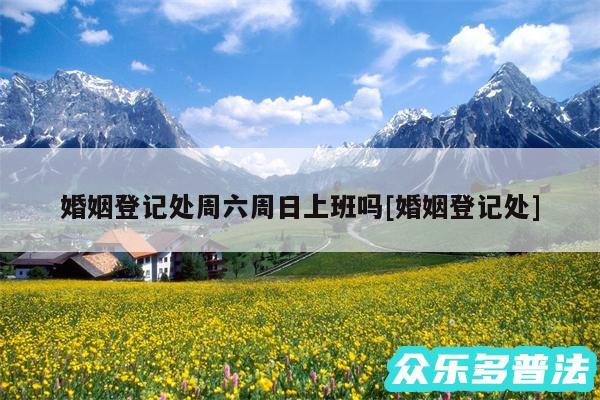 婚姻登记处周六周日上班吗及婚姻登记处