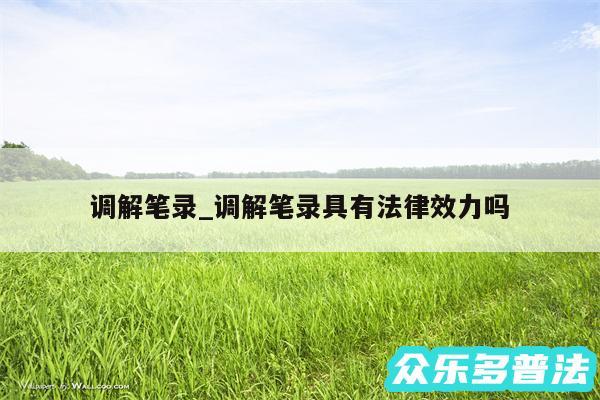调解笔录_调解笔录具有法律效力吗
