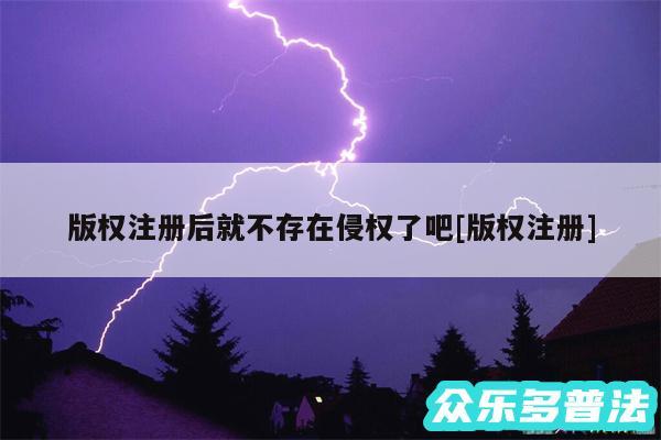 版权注册后就不存在侵权了吧及版权注册