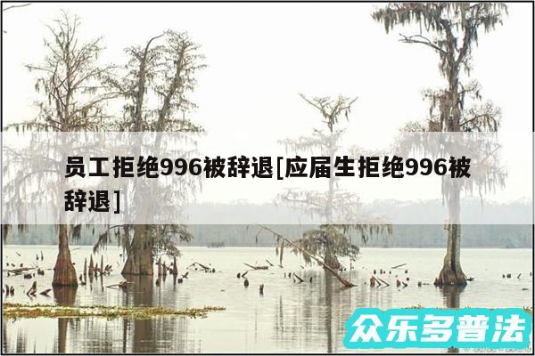 员工拒绝996被辞退及应届生拒绝996被辞退