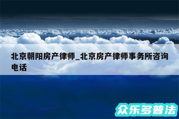 北京朝阳房产律师_北京房产律师事务所咨询电话