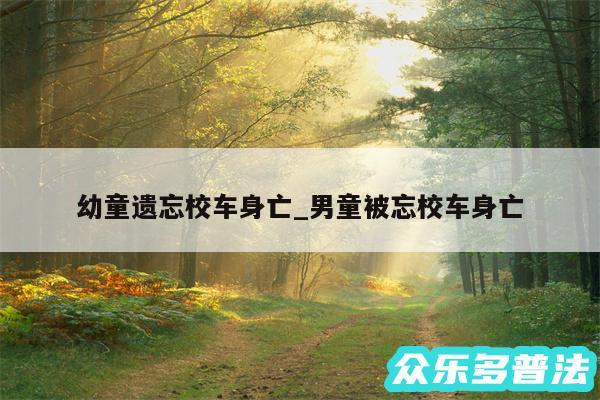 幼童遗忘校车身亡_男童被忘校车身亡
