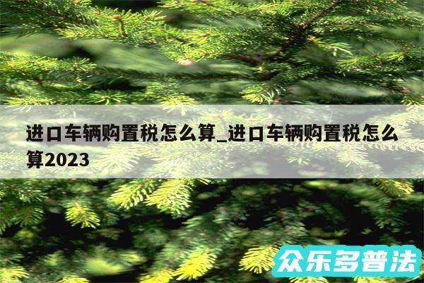 进口车辆购置税怎么算_进口车辆购置税怎么算2024
