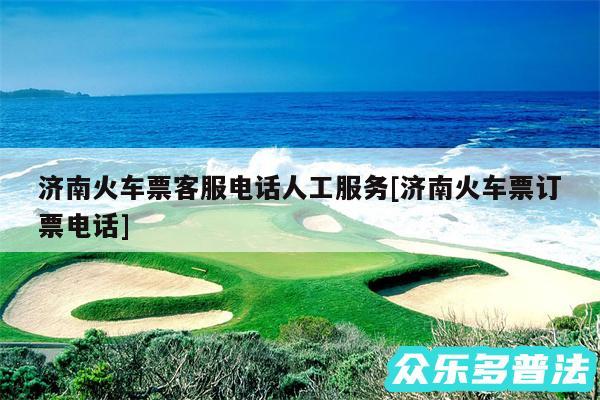 济南火车票客服电话人工服务及济南火车票订票电话