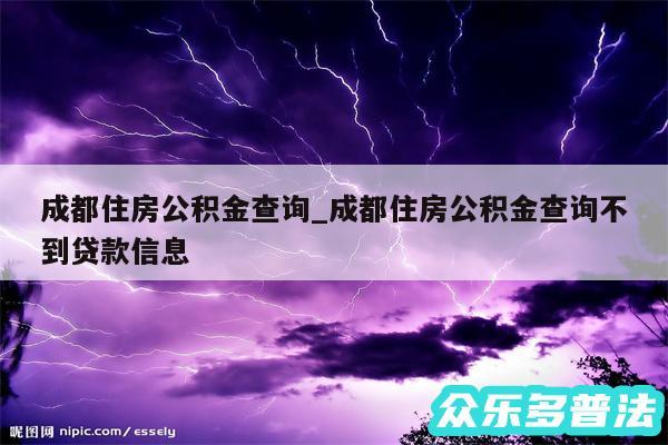 成都住房公积金查询_成都住房公积金查询不到贷款信息