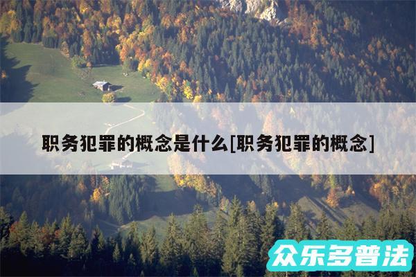 职务犯罪的概念是什么及职务犯罪的概念