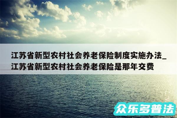 江苏省新型农村社会养老保险制度实施办法_江苏省新型农村社会养老保险是那年交费