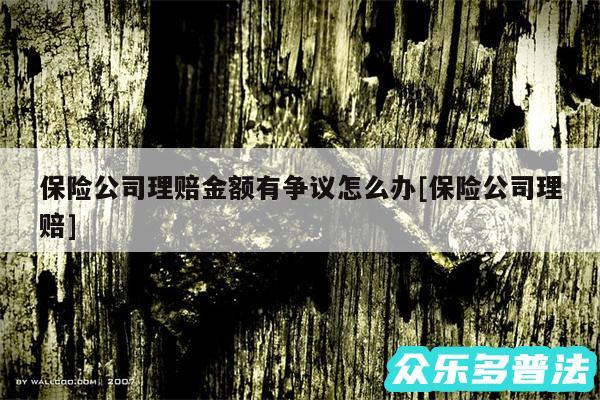 保险公司理赔金额有争议怎么办及保险公司理赔