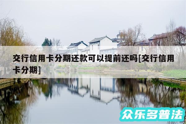 交行信用卡分期还款可以提前还吗及交行信用卡分期