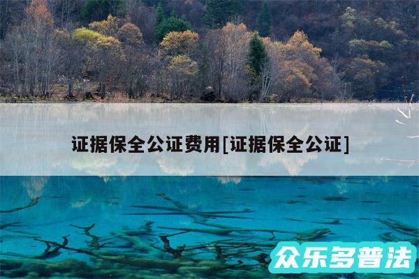 证据保全公证费用及证据保全公证