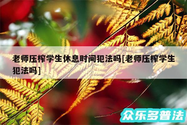 老师压榨学生休息时间犯法吗及老师压榨学生犯法吗