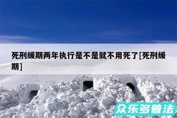 死刑缓期两年执行是不是就不用死了及死刑缓期