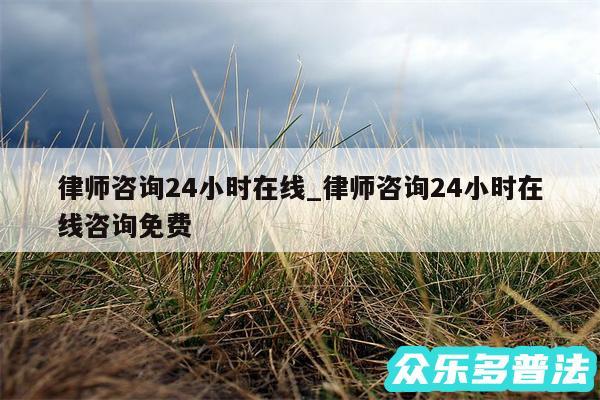 律师咨询24小时在线_律师咨询24小时在线咨询免费