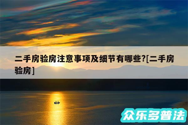 二手房验房注意事项及细节有哪些?及二手房验房