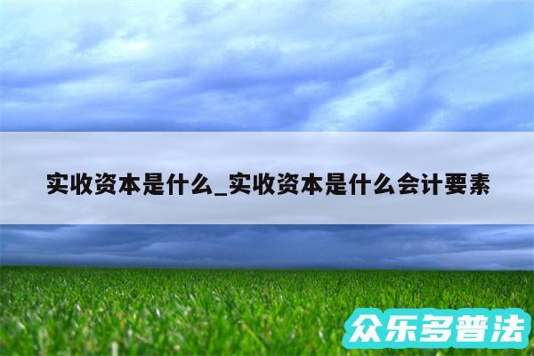 实收资本是什么_实收资本是什么会计要素