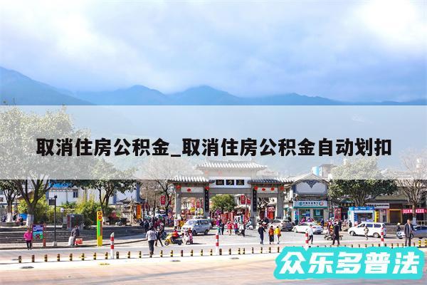 取消住房公积金_取消住房公积金自动划扣