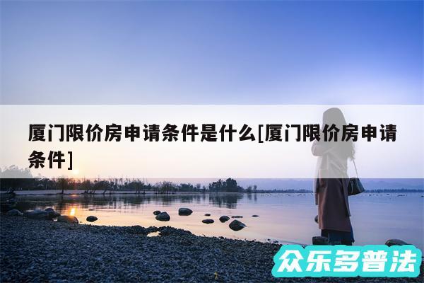 厦门限价房申请条件是什么及厦门限价房申请条件