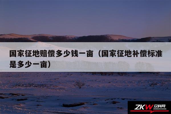 国家征地赔偿多少钱一亩以及国家征地补偿标准是多少一亩