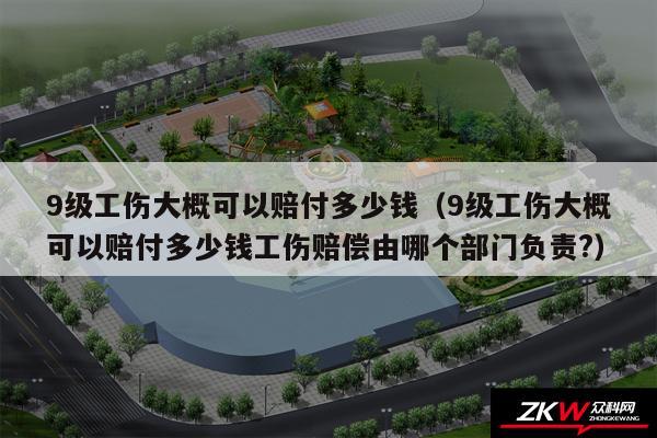 9级工伤大概可以赔付多少钱以及9级工伤大概可以赔付多少钱工伤赔偿由哪个部门负责?